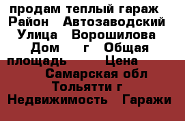продам теплый гараж › Район ­ Автозаводский › Улица ­ Ворошилова › Дом ­ 12г › Общая площадь ­ 22 › Цена ­ 280 000 - Самарская обл., Тольятти г. Недвижимость » Гаражи   
